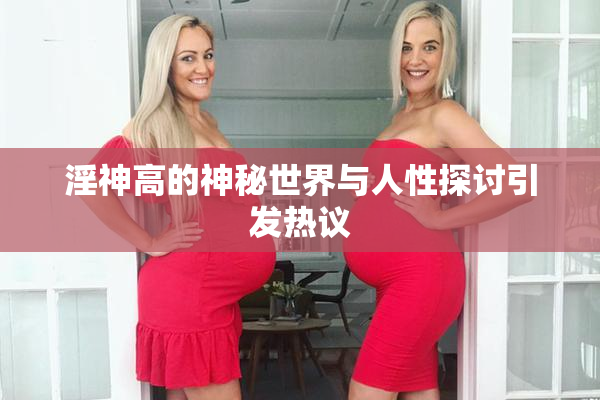 淫神高的神秘世界与人性探讨引发热议