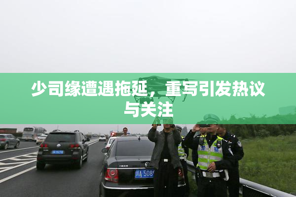 少司缘遭遇拖延，重写引发热议与关注