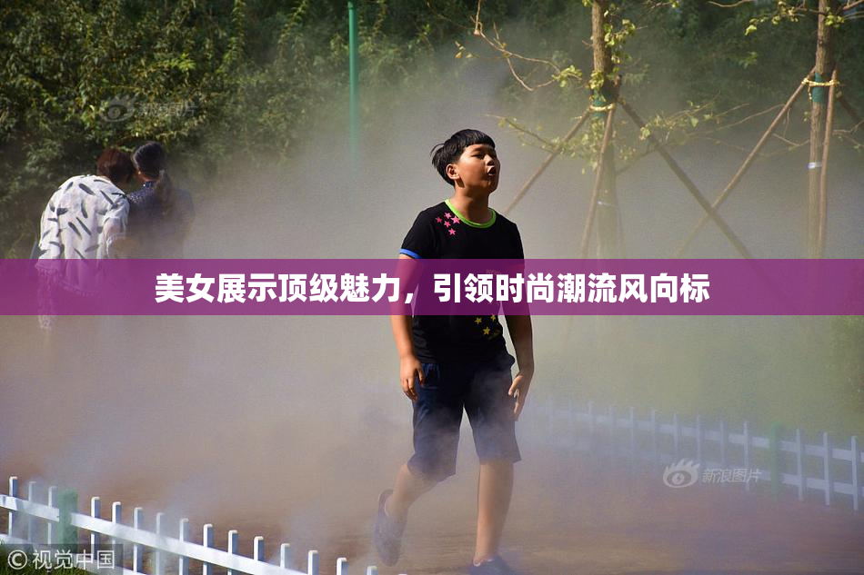 美女展示顶级魅力，引领时尚潮流风向标