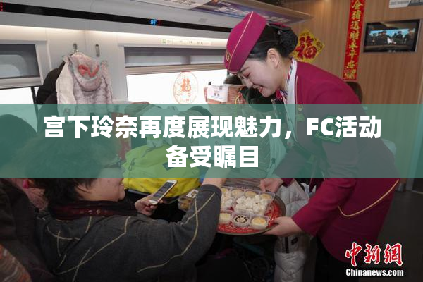 宫下玲奈再度展现魅力，FC活动备受瞩目