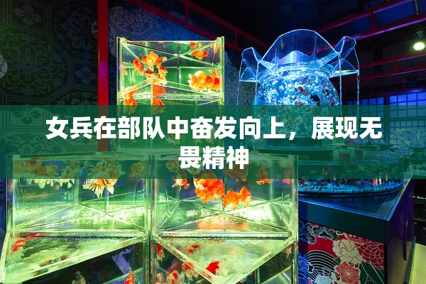 女兵在部队中奋发向上，展现无畏精神
