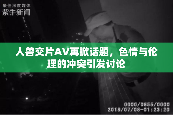 人兽交片AV再掀话题，色情与伦理的冲突引发讨论