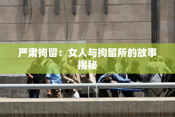 严肃拘留：女人与拘留所的故事揭秘
