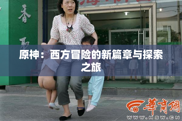 原神：西方冒险的新篇章与探索之旅