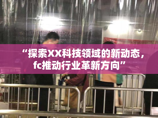 “探索XX科技领域的新动态，fc推动行业革新方向”