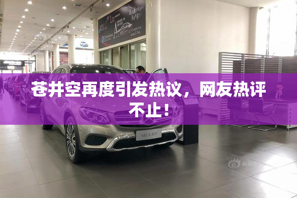 苍井空再度引发热议，网友热评不止！