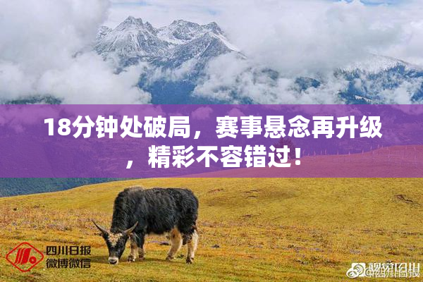 18分钟处破局，赛事悬念再升级，精彩不容错过！