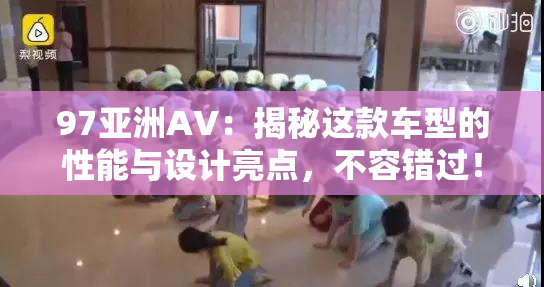 97亚洲AV：揭秘这款车型的性能与设计亮点，不容错过！