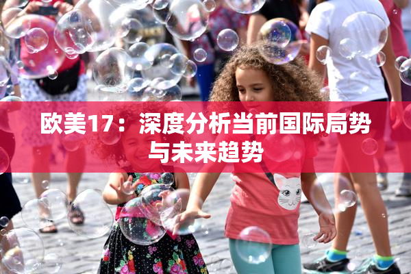 欧美17：深度分析当前国际局势与未来趋势