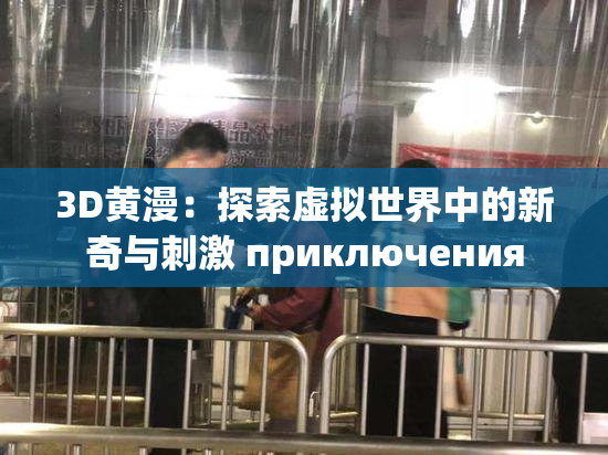 3D黄漫：探索虚拟世界中的新奇与刺激 приключения