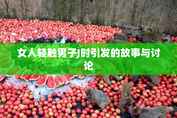 女人轻触男子J时引发的故事与讨论