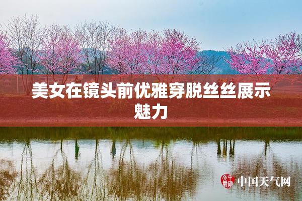 美女在镜头前优雅穿脱丝丝展示魅力