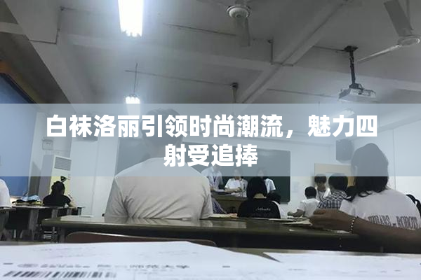 白袜洛丽引领时尚潮流，魅力四射受追捧