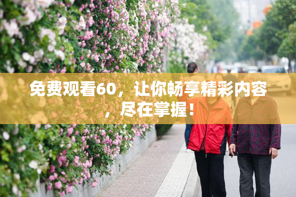 免费观看60，让你畅享精彩内容，尽在掌握！