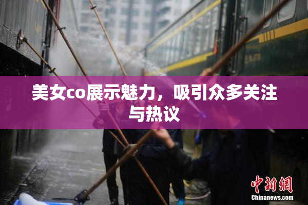 美女co展示魅力，吸引众多关注与热议