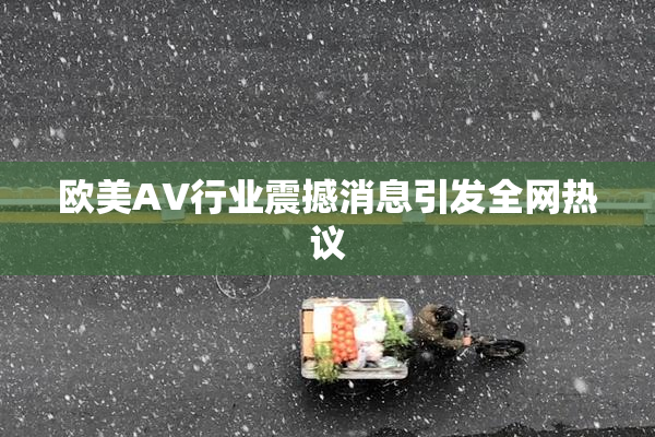 欧美AV行业震撼消息引发全网热议