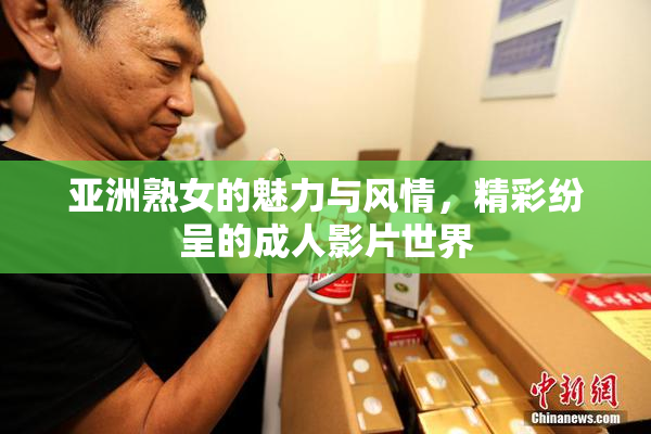 亚洲熟女的魅力与风情，精彩纷呈的成人影片世界