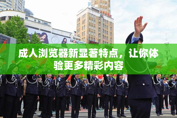 成人浏览器新显著特点，让你体验更多精彩内容