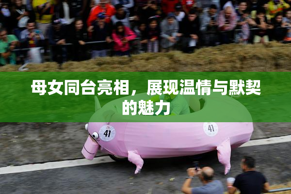 母女同台亮相，展现温情与默契的魅力