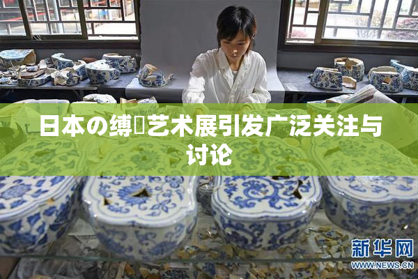 日本の缚縄艺术展引发广泛关注与讨论