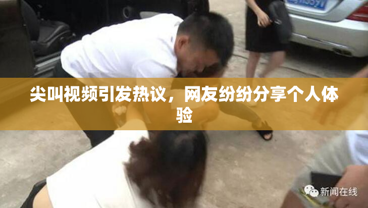 尖叫视频引发热议，网友纷纷分享个人体验