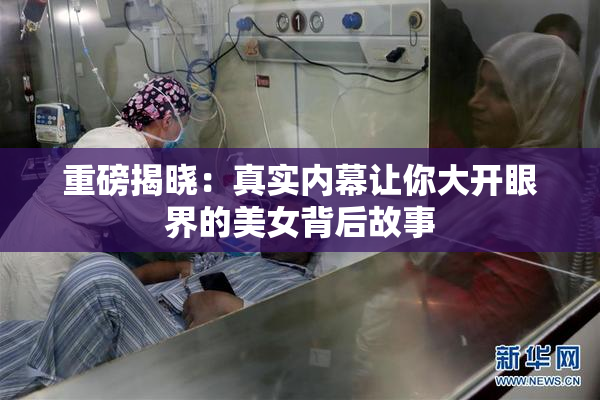 重磅揭晓：真实内幕让你大开眼界的美女背后故事