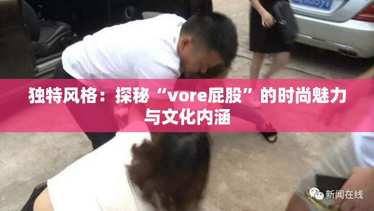 独特风格：探秘“vore屁股”的时尚魅力与文化内涵