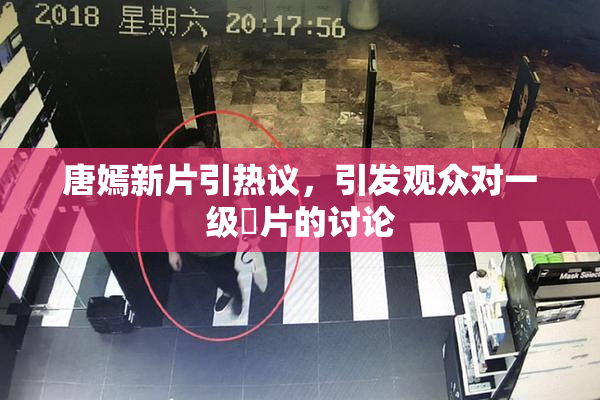 唐嫣新片引热议，引发观众对一级婬片的讨论