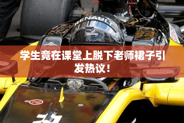 学生竟在课堂上脱下老师裙子引发热议！