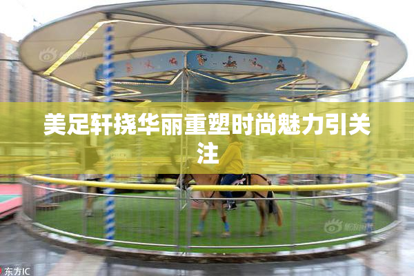 美足轩挠华丽重塑时尚魅力引关注