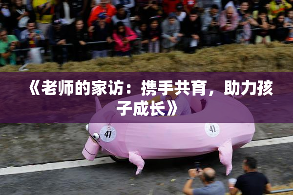 《老师的家访：携手共育，助力孩子成长》