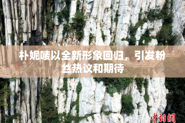 朴妮唛以全新形象回归，引发粉丝热议和期待
