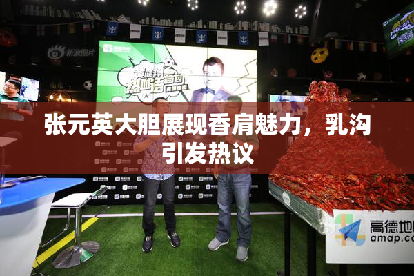张元英大胆展现香肩魅力，乳沟引发热议