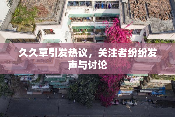 久久草引发热议，关注者纷纷发声与讨论