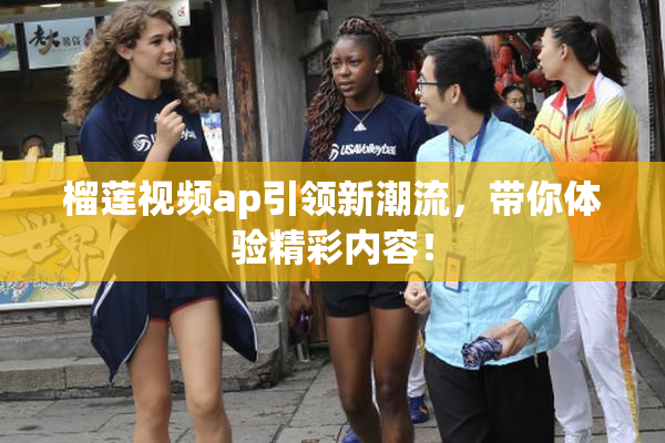 榴莲视频ap引领新潮流，带你体验精彩内容！