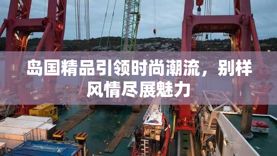 岛国精品引领时尚潮流，别样风情尽展魅力