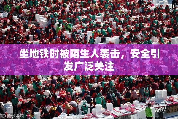 坐地铁时被陌生人袭击，安全引发广泛关注