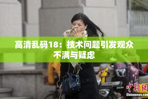 高清乱码18：技术问题引发观众不满与疑虑