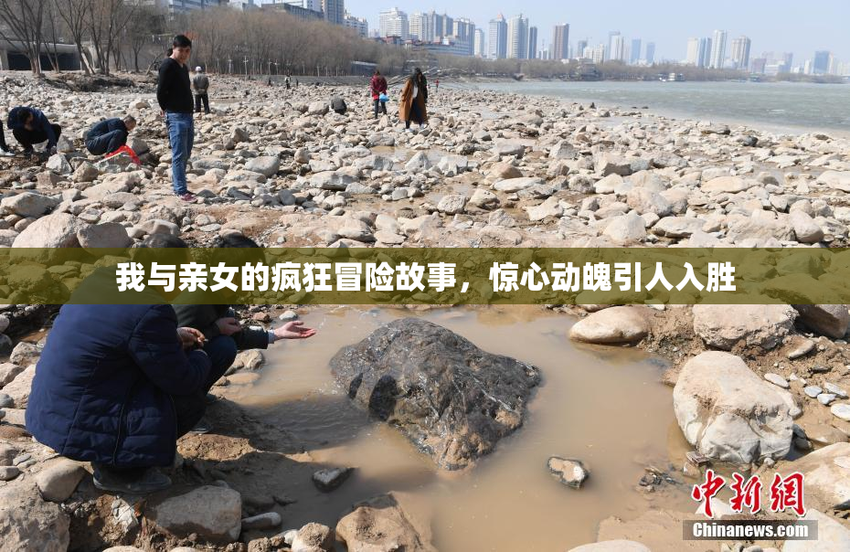 我与亲女的疯狂冒险故事，惊心动魄引人入胜
