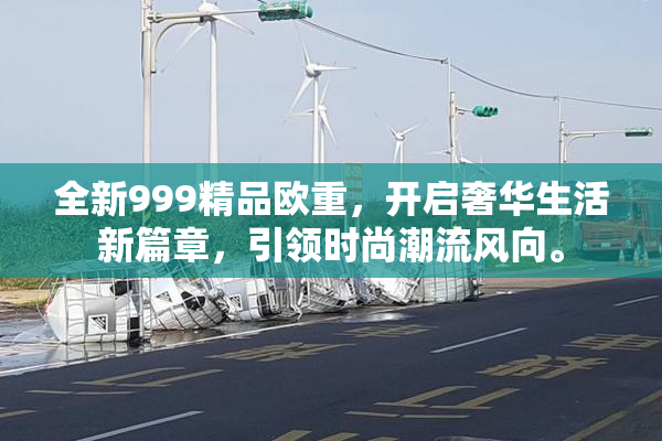 全新999精品欧重，开启奢华生活新篇章，引领时尚潮流风向。