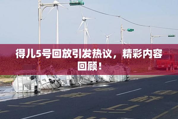 得儿5号回放引发热议，精彩内容回顾！