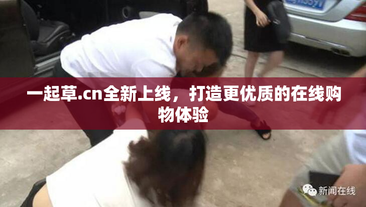 一起草.cn全新上线，打造更优质的在线购物体验