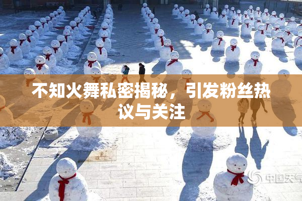 不知火舞私密揭秘，引发粉丝热议与关注