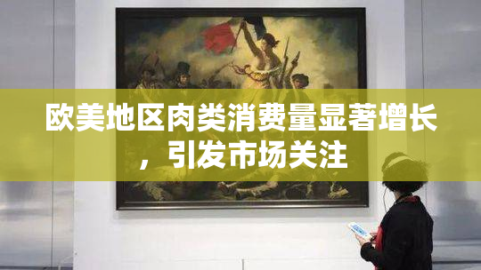 欧美地区肉类消费量显著增长，引发市场关注