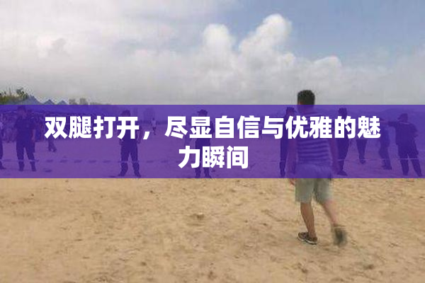 双腿打开，尽显自信与优雅的魅力瞬间