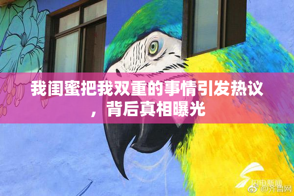 我闺蜜把我双重的事情引发热议，背后真相曝光
