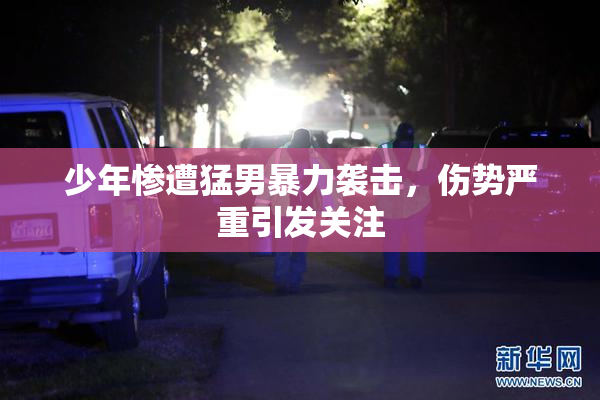 少年惨遭猛男暴力袭击，伤势严重引发关注
