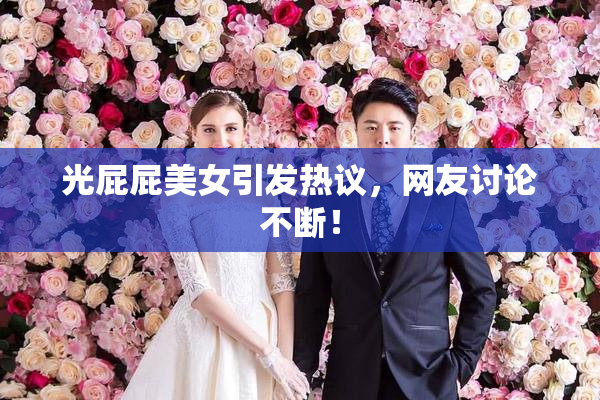 光屁屁美女引发热议，网友讨论不断！