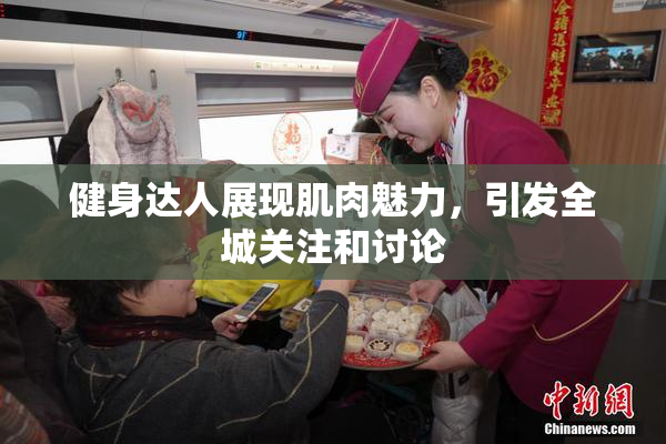 健身达人展现肌肉魅力，引发全城关注和讨论