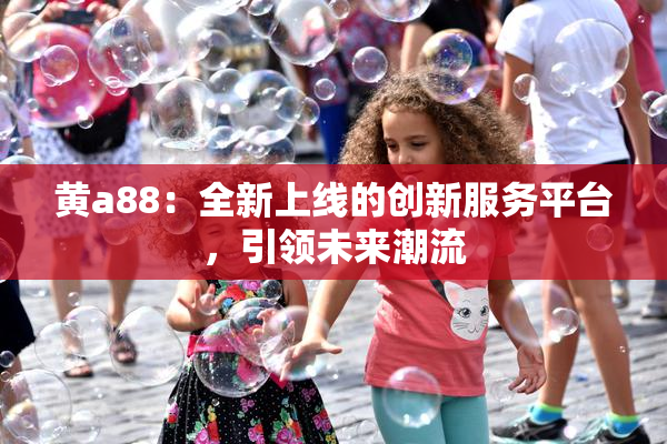 黄a88：全新上线的创新服务平台，引领未来潮流